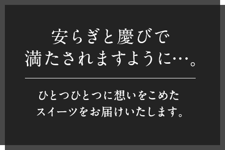 安らぎと慶びで満たされますように…。ひとつひとつに想いをこめたスイーツをお届けいたします。