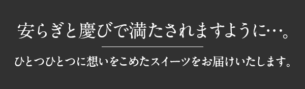 安らぎと慶びで満たされますように…。ひとつひとつに想いをこめたスイーツをお届けいたします。